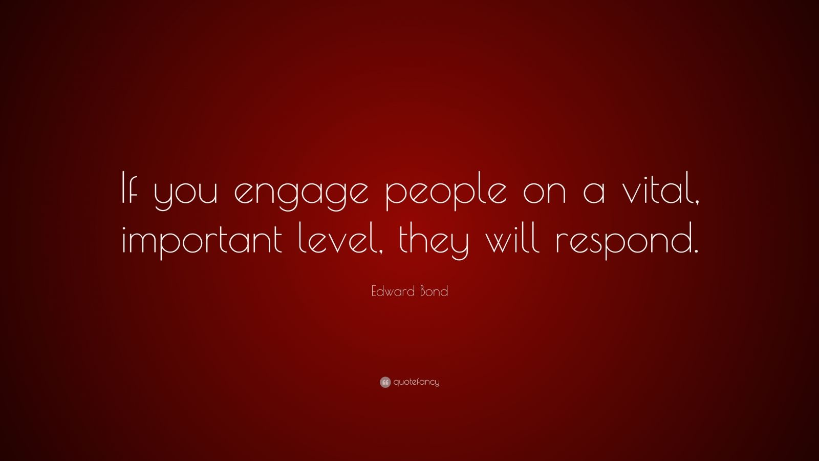 If you engage people on a vital important level, they will respond